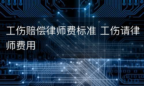 工伤赔偿律师费标准 工伤请律师费用