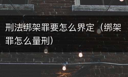 刑法绑架罪要怎么界定（绑架罪怎么量刑）