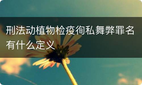 刑法动植物检疫徇私舞弊罪名有什么定义
