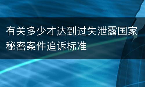 有关多少才达到过失泄露国家秘密案件追诉标准