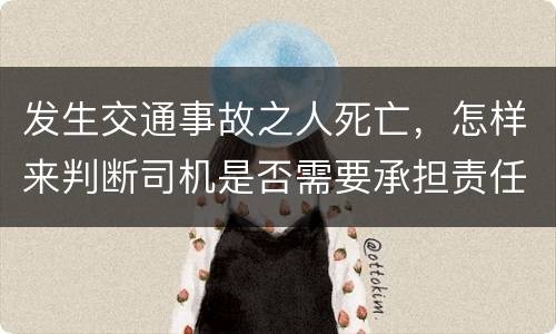 发生交通事故之人死亡，怎样来判断司机是否需要承担责任