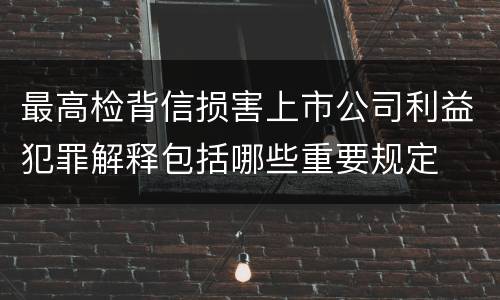 最高检背信损害上市公司利益犯罪解释包括哪些重要规定