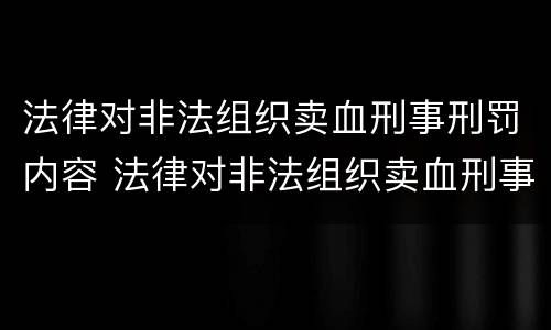 法律对非法组织卖血刑事刑罚内容 法律对非法组织卖血刑事刑罚内容的解释