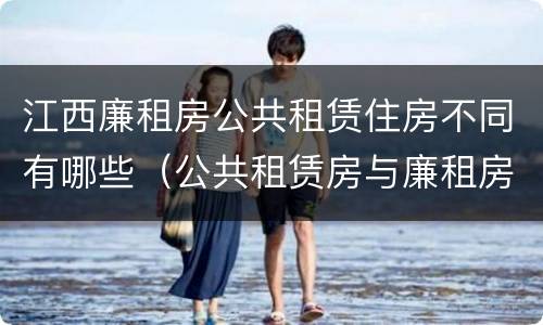 江西廉租房公共租赁住房不同有哪些（公共租赁房与廉租房的区别）