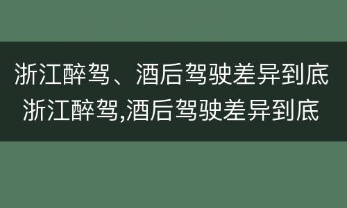 浙江醉驾、酒后驾驶差异到底 浙江醉驾,酒后驾驶差异到底大不大