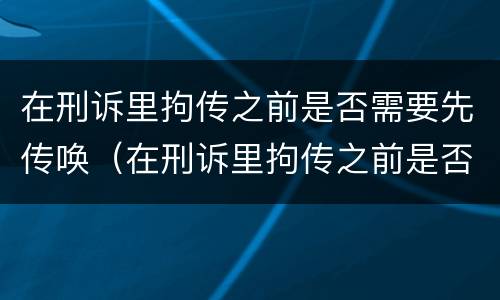 在刑诉里拘传之前是否需要先传唤（在刑诉里拘传之前是否需要先传唤检察院）