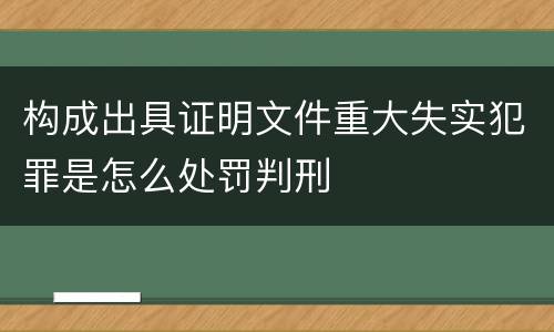 构成出具证明文件重大失实犯罪是怎么处罚判刑