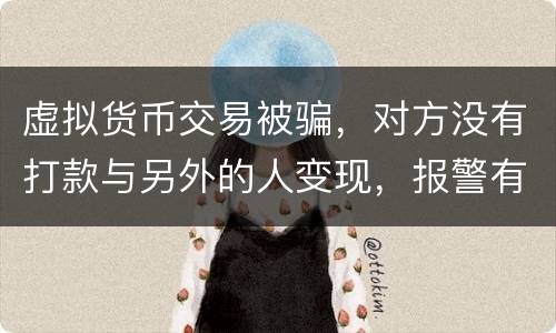 虚拟货币交易被骗，对方没有打款与另外的人变现，报警有用吗
