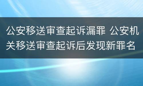 公安移送审查起诉漏罪 公安机关移送审查起诉后发现新罪名