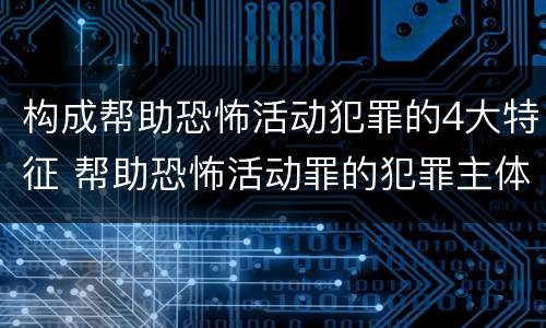 构成帮助恐怖活动犯罪的4大特征 帮助恐怖活动罪的犯罪主体