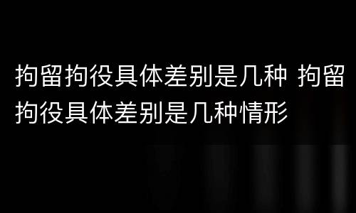 拘留拘役具体差别是几种 拘留拘役具体差别是几种情形