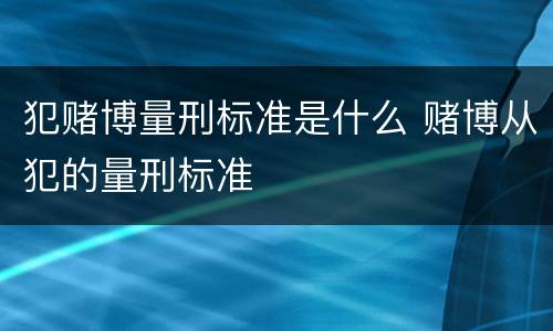 犯赌博量刑标准是什么 赌博从犯的量刑标准