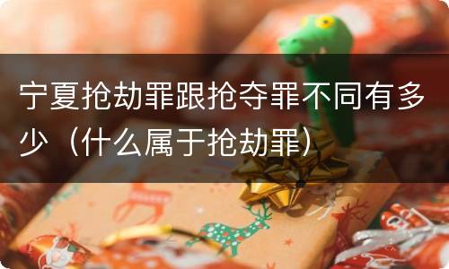 宁夏抢劫罪跟抢夺罪不同有多少（什么属于抢劫罪）