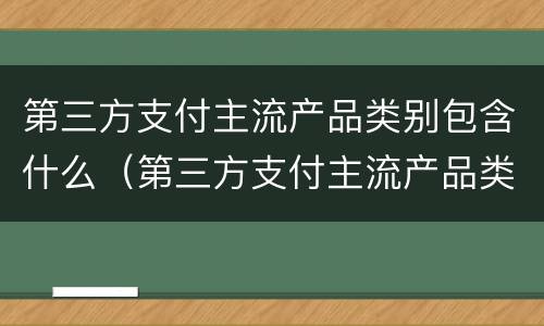 第三方支付主流产品类别包含什么（第三方支付主流产品类别包含什么类型）