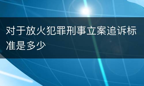 对于放火犯罪刑事立案追诉标准是多少