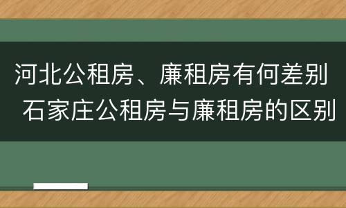 河北公租房、廉租房有何差别 石家庄公租房与廉租房的区别