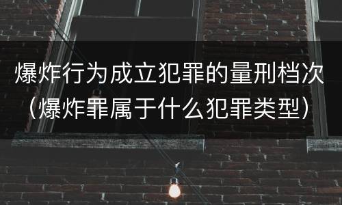 爆炸行为成立犯罪的量刑档次（爆炸罪属于什么犯罪类型）