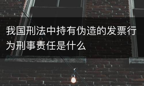 我国刑法中持有伪造的发票行为刑事责任是什么