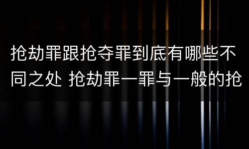 抢劫罪跟抢夺罪到底有哪些不同之处 抢劫罪一罪与一般的抢劫罪区别