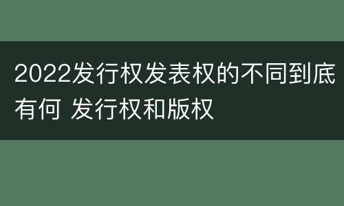 2022发行权发表权的不同到底有何 发行权和版权