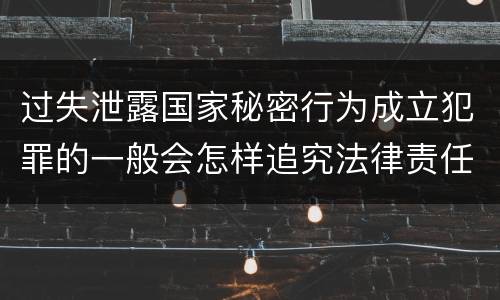 过失泄露国家秘密行为成立犯罪的一般会怎样追究法律责任