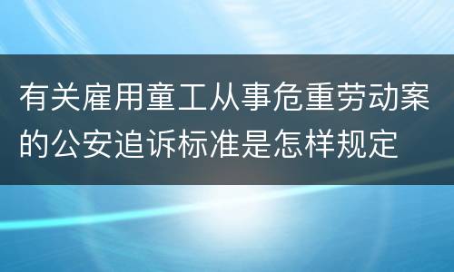 有关雇用童工从事危重劳动案的公安追诉标准是怎样规定