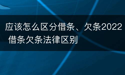 应该怎么区分借条、欠条2022 借条欠条法律区别
