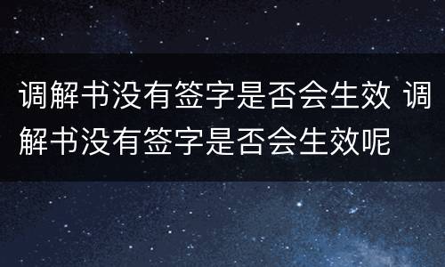 调解书没有签字是否会生效 调解书没有签字是否会生效呢