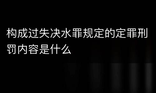 构成过失决水罪规定的定罪刑罚内容是什么