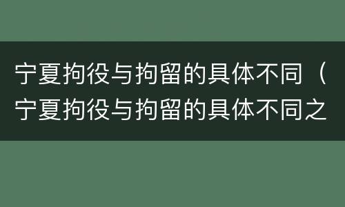 宁夏拘役与拘留的具体不同（宁夏拘役与拘留的具体不同之处）