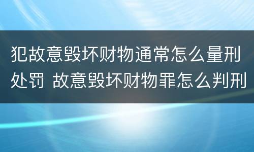 犯故意毁坏财物通常怎么量刑处罚 故意毁坏财物罪怎么判刑
