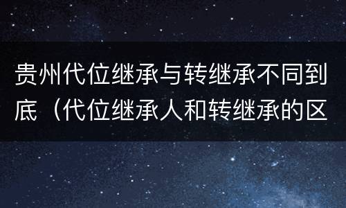 贵州代位继承与转继承不同到底（代位继承人和转继承的区别）