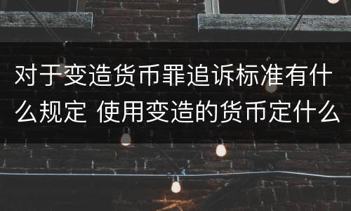 对于变造货币罪追诉标准有什么规定 使用变造的货币定什么罪