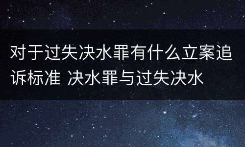 对于过失决水罪有什么立案追诉标准 决水罪与过失决水