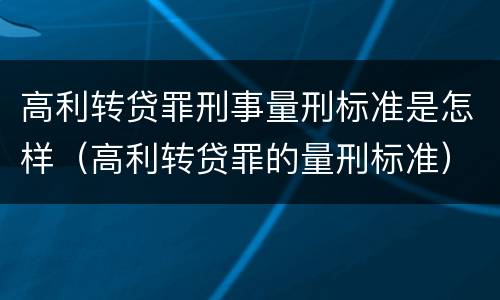 高利转贷罪刑事量刑标准是怎样（高利转贷罪的量刑标准）
