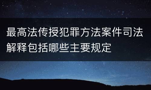 最高法传授犯罪方法案件司法解释包括哪些主要规定
