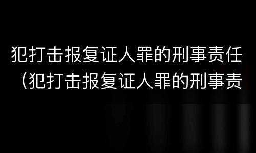 犯打击报复证人罪的刑事责任（犯打击报复证人罪的刑事责任是什么）