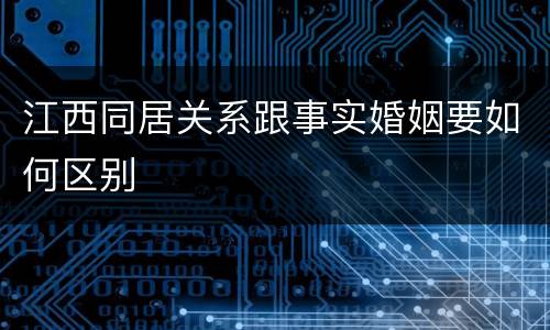 江西同居关系跟事实婚姻要如何区别