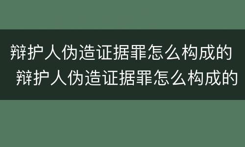 辩护人伪造证据罪怎么构成的 辩护人伪造证据罪怎么构成的呢