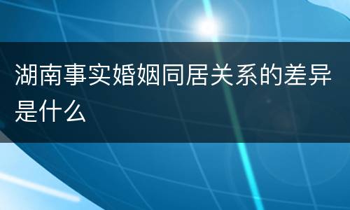 湖南事实婚姻同居关系的差异是什么