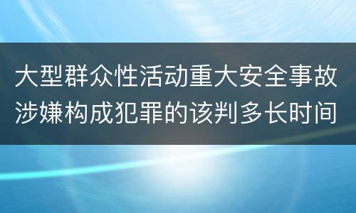 大型群众性活动重大安全事故涉嫌构成犯罪的该判多长时间