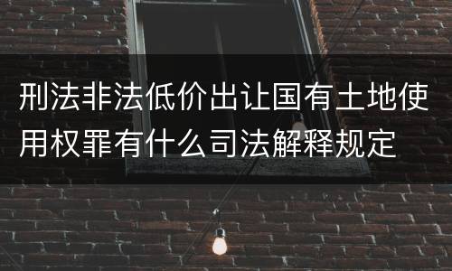 刑法非法低价出让国有土地使用权罪有什么司法解释规定