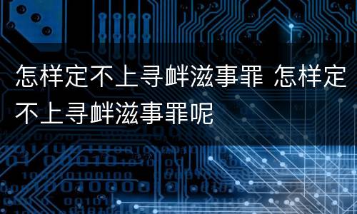 怎样定不上寻衅滋事罪 怎样定不上寻衅滋事罪呢