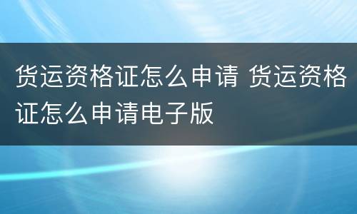 货运资格证怎么申请 货运资格证怎么申请电子版