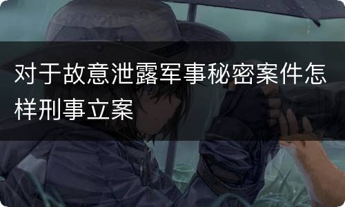 对于故意泄露军事秘密案件怎样刑事立案