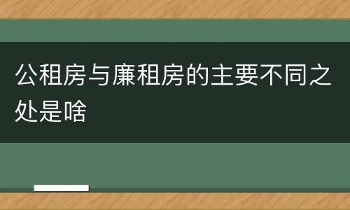 公租房与廉租房的主要不同之处是啥