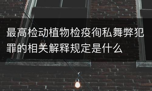 最高检动植物检疫徇私舞弊犯罪的相关解释规定是什么