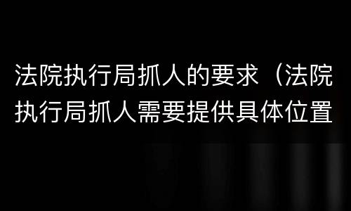 法院执行局抓人的要求（法院执行局抓人需要提供具体位置吗）