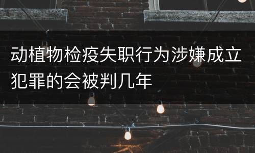 动植物检疫失职行为涉嫌成立犯罪的会被判几年