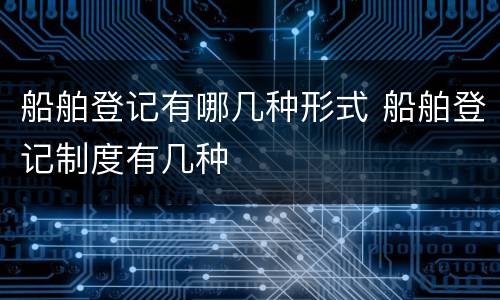 船舶登记有哪几种形式 船舶登记制度有几种